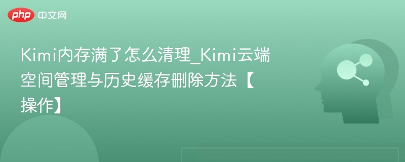 Kimi内存满了怎么清理_Kimi云端空间管理与历史缓存删除方法【操作】