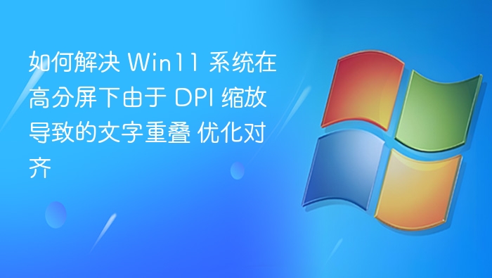 如何解决 Win11 系统在高分屏下由于 DPI 缩放导致的文字重叠 优化对齐