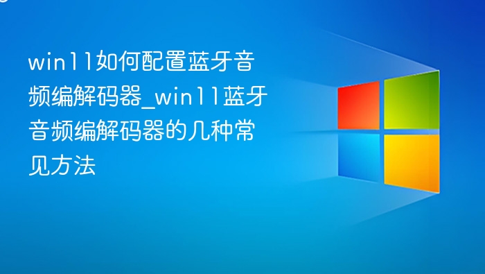 win11如何配置蓝牙音频编解码器_win11蓝牙音频编解码器的几种常见方法