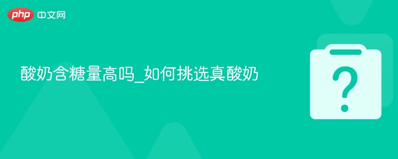 酸奶含糖高吗？怎么选真酸奶