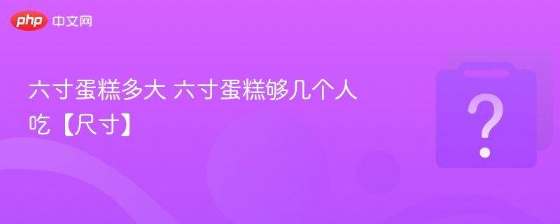 六寸蛋糕尺寸与人数搭配详解