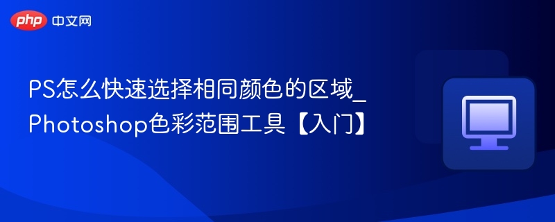 PS怎么快速选择相同颜色的区域_Photoshop色彩范围工具【入门】