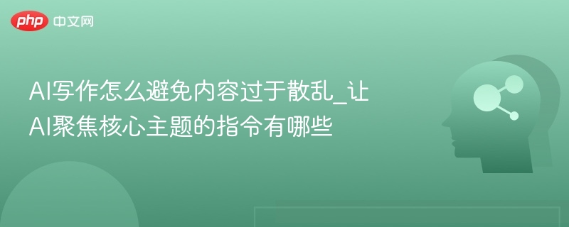 AI写作怎么避免内容过于散乱_让AI聚焦核心主题的指令有哪些
