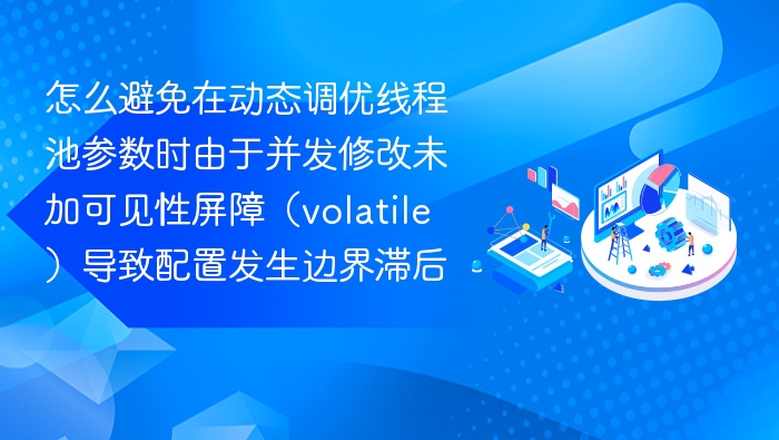 怎么避免在动态调优线程池参数时由于并发修改未加可见性屏障（volatile）导致配置发生边界滞后