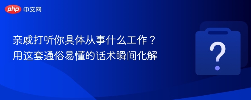 亲戚打听你具体从事什么工作？用这套通俗易懂的话术瞬间化解