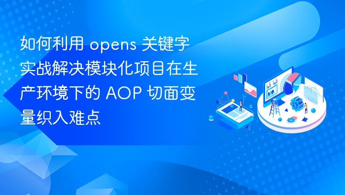 如何利用 opens 关键字实战解决模块化项目在生产环境下的 AOP 切面变量织入难点