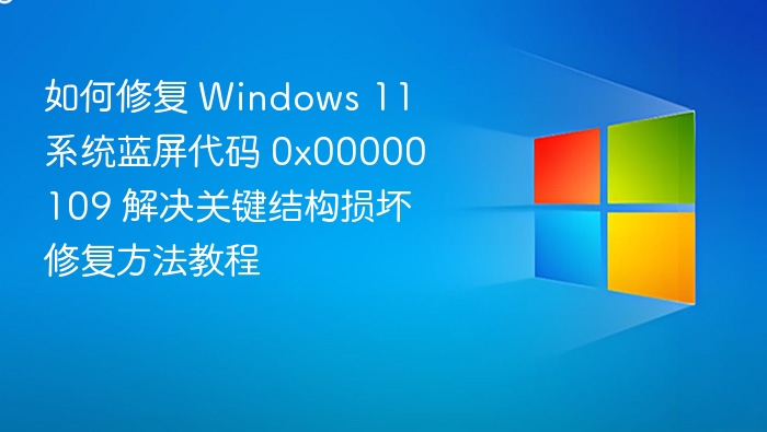 如何修复 Windows 11 系统蓝屏代码 0x00000109 解决关键结构损坏修复方法教程