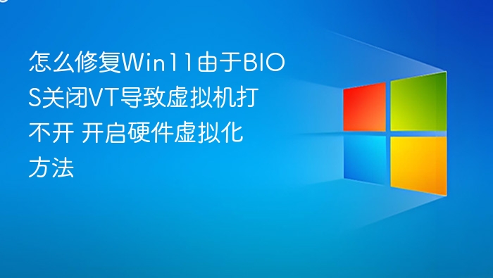 怎么修复Win11由于BIOS关闭VT导致虚拟机打不开 开启硬件虚拟化方法