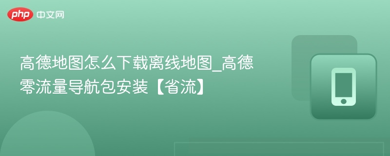 高德地图怎么下载离线地图_高德零流量导航包安装【省流】