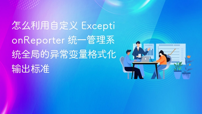 怎么利用自定义 ExceptionReporter 统一管理系统全局的异常变量格式化输出标准