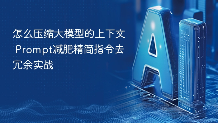 怎么压缩大模型的上下文 Prompt减肥精简指令去冗余实战