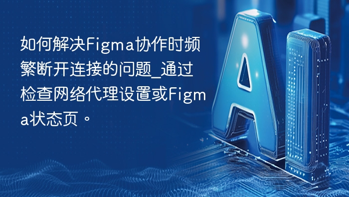 如何解决Figma协作时频繁断开连接的问题_通过检查网络代理设置或Figma状态页。
