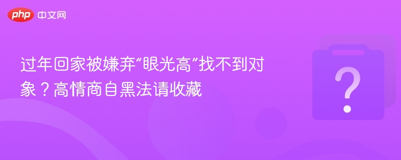 过年回家被说眼光高？高情商自黑妙招