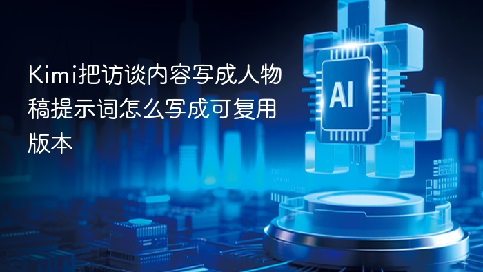 Kimi把访谈内容写成人物稿提示词怎么写成可复用版本