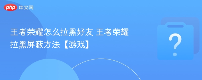 王者荣耀如何拉黑好友？操作教程