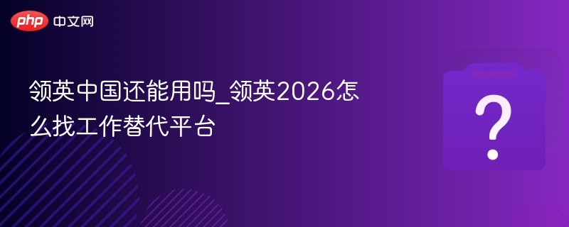 领英中国还能用吗_领英2026怎么找工作替代平台