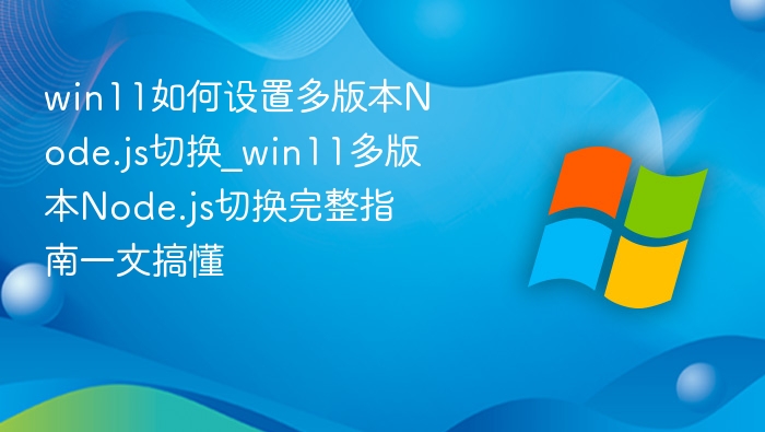 win11如何设置多版本Node.js切换_win11多版本Node.js切换完整指南一文搞懂