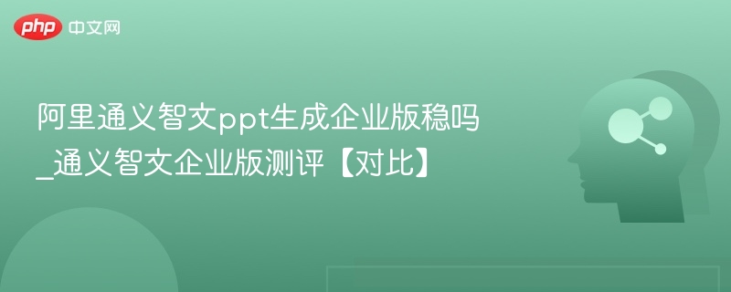 通义智文企业版测评：稳定可靠吗？