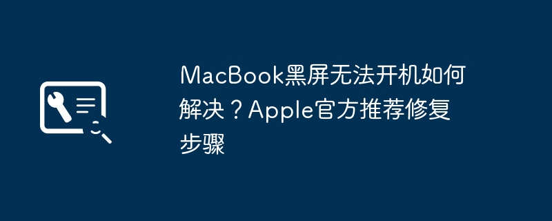 MacBook黑屏无法开机如何解决？Apple官方推荐修复步骤