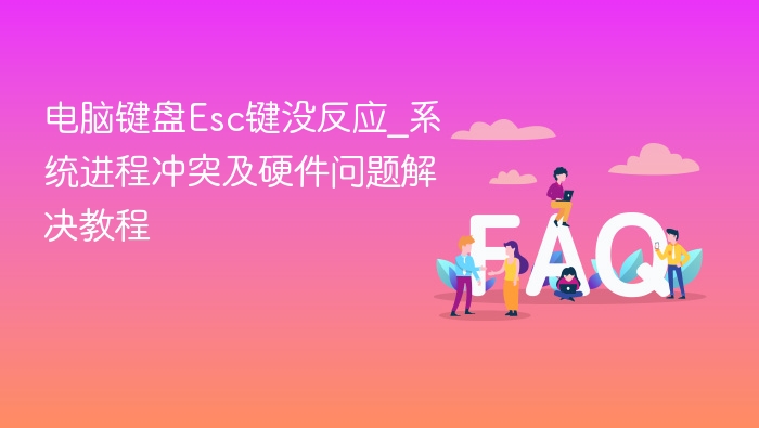 电脑键盘Esc键没反应_系统进程冲突及硬件问题解决教程