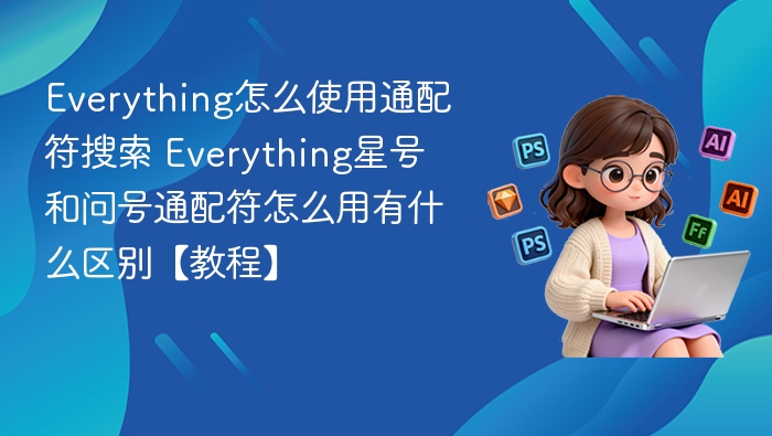 Everything怎么使用通配符搜索 Everything星号和问号通配符怎么用有什么区别【教程】