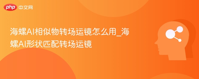 海螺AI转场运镜怎么用？形状匹配教学