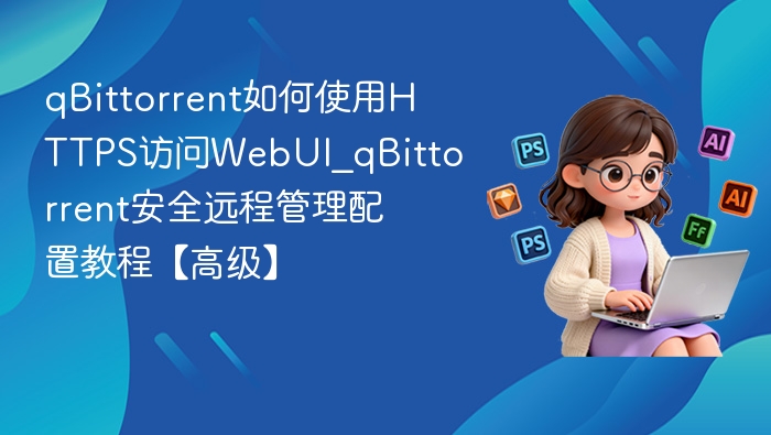 qBittorrent如何使用HTTPS访问WebUI_qBittorrent安全远程管理配置教程【高级】