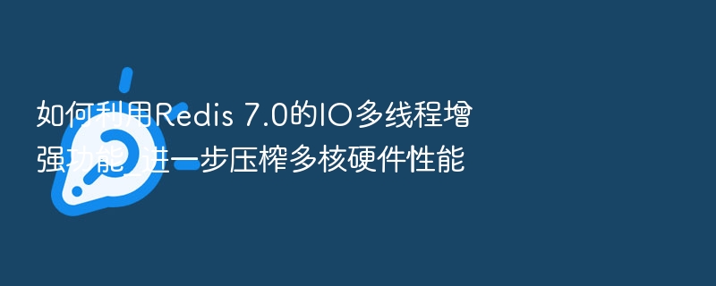 如何利用Redis 7.0的IO多线程增强功能_进一步压榨多核硬件性能