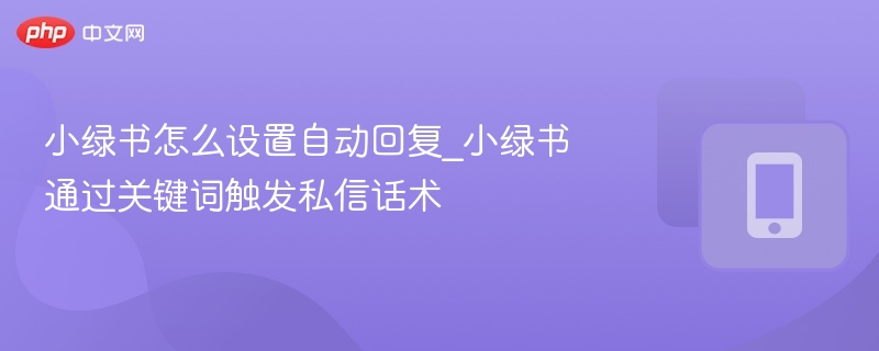 小绿书怎么设置自动回复_小绿书通过关键词触发私信话术