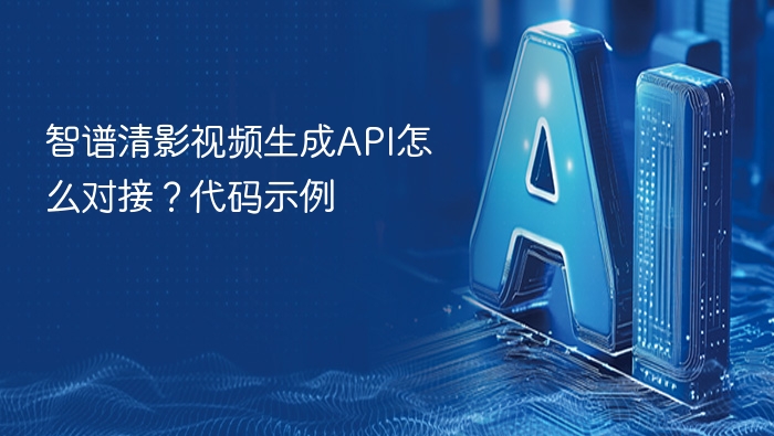 智谱清影视频生成API怎么对接？代码示例