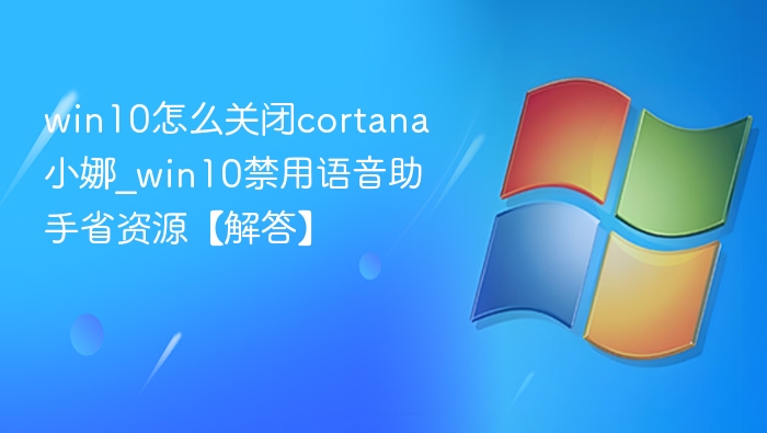 win10怎么关闭cortana小娜_win10禁用语音助手省资源【解答】
