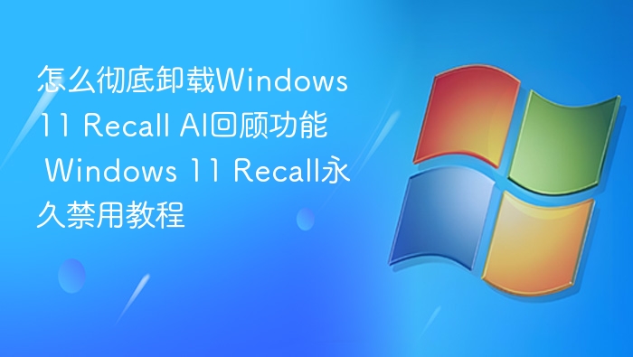 怎么彻底卸载Windows 11 Recall AI回顾功能 Windows 11 Recall永久禁用教程