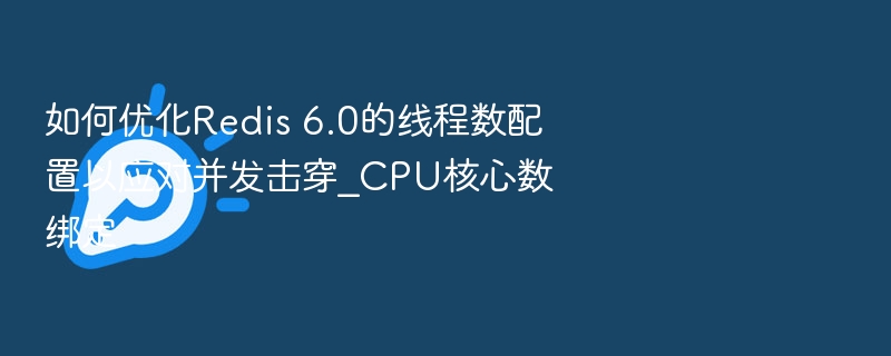 如何优化Redis 6.0的线程数配置以应对并发击穿_CPU核心数绑定