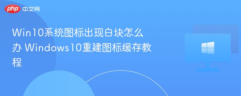 Win10图标白块修复教程图标缓存重建方法