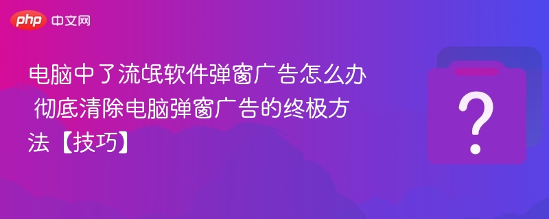电脑中了流氓软件弹窗广告怎么办 彻底清除电脑弹窗广告的终极方法【技巧】