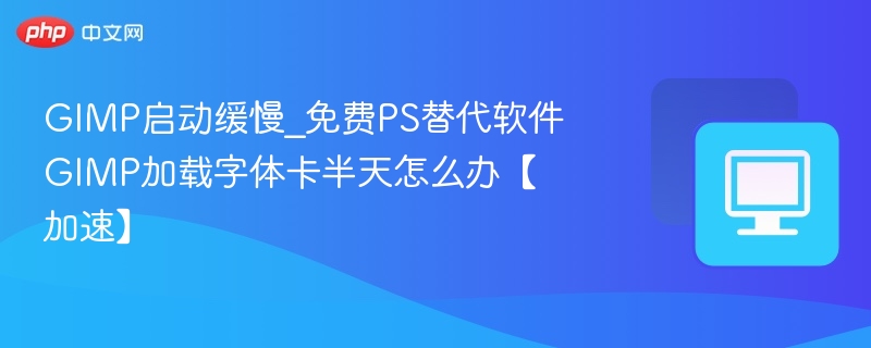 GIMP启动缓慢_免费PS替代软件GIMP加载字体卡半天怎么办【加速】