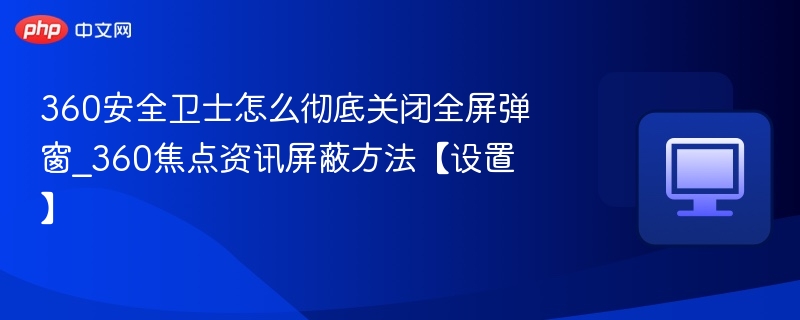 360安全卫士怎么彻底关闭全屏弹窗_360焦点资讯屏蔽方法【设置】