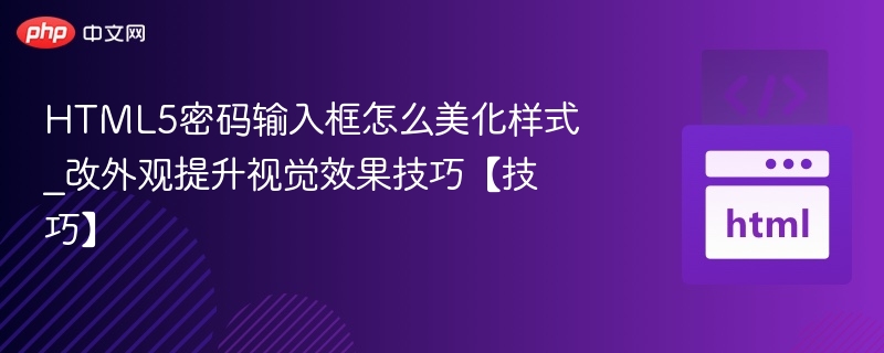 HTML5密码输入框怎么美化样式_改外观提升视觉效果技巧【技巧】
