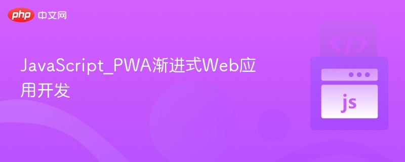 PWA开发全解析：渐进式网页应用指南