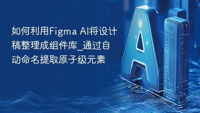 如何利用Figma AI将设计稿整理成组件库_通过自动命名提取原子级元素