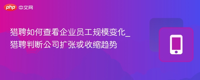 猎聘如何查看企业员工规模变化_猎聘判断公司扩张或收缩趋势