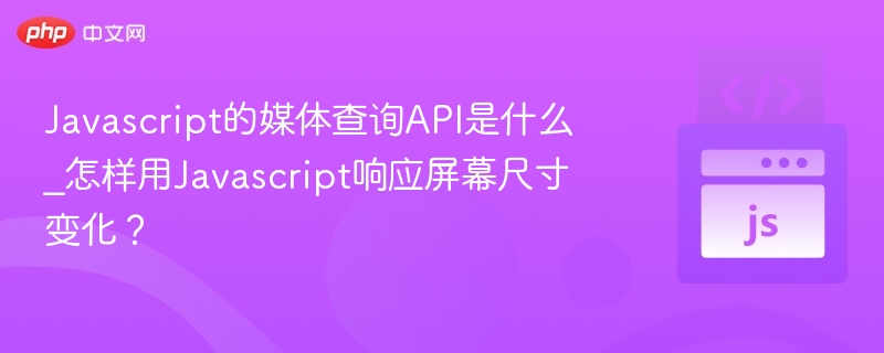 JavaScript媒体查询API是什么？如何用JS监听屏幕变化