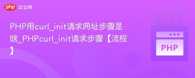 PHP用curl_init请求网址步骤是啥_PHPcurl_init请求步骤【流程】