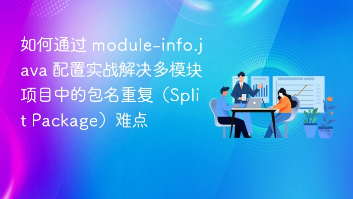 如何通过 module-info.java 配置实战解决多模块项目中的包名重复（Split Package）难点