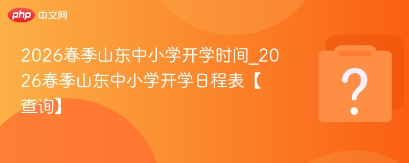 2026春季山东中小学开学时间_2026春季山东中小学开学日程表【查询】