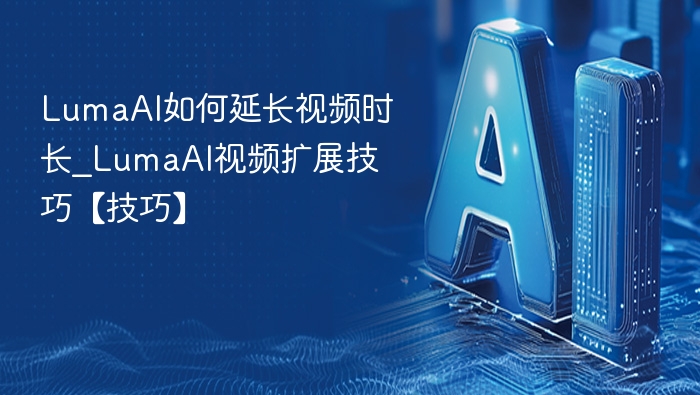 LumaAI如何延长视频时长_LumaAI视频扩展技巧【技巧】