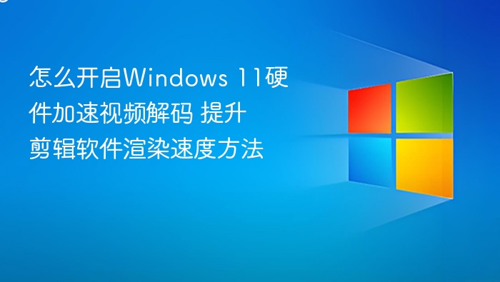 怎么开启Windows 11硬件加速视频解码 提升剪辑软件渲染速度方法