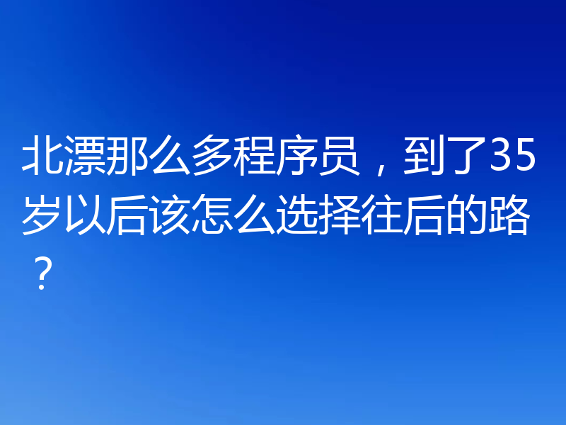 北漂那么多程序员，到了35岁以后该怎么选择往后的路？
