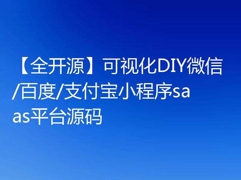 【全开源】可视化DIY微信/百度/支付宝小程序saas平台源码