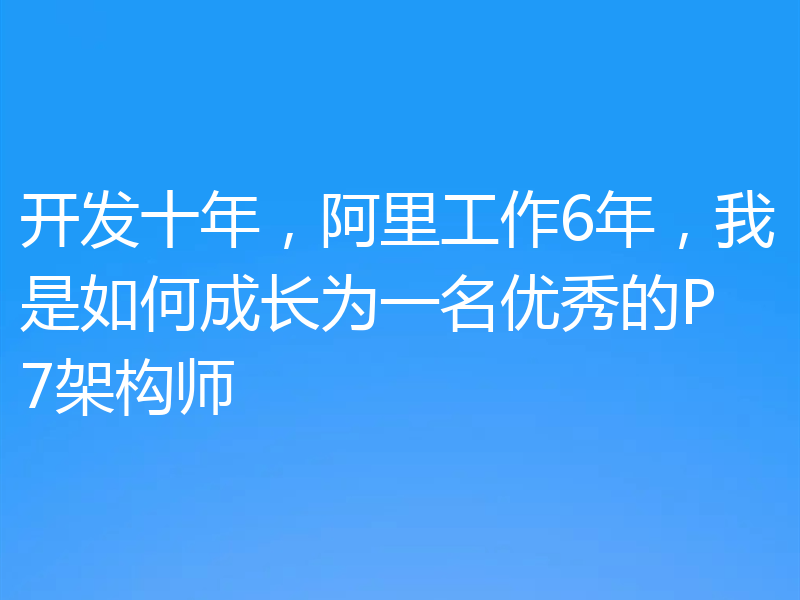 开发十年，阿里工作6年，我是如何成长为一名优秀的P7架构师